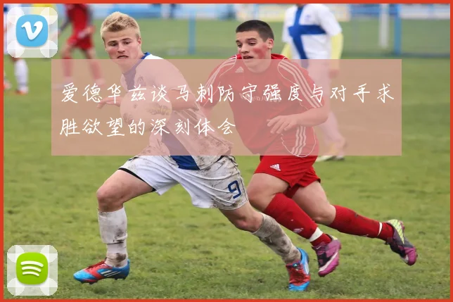 爱德华兹谈马刺防守强度与对手求胜欲望的深刻体会