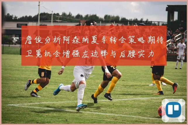 詹俊分析阿森纳夏季转会策略期待卫冕机会增强左边锋与后腰实力