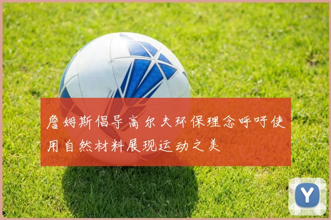 詹姆斯倡导高尔夫环保理念呼吁使用自然材料展现运动之美
