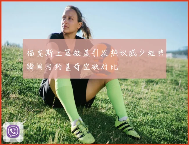 福克斯上篮被盖引发热议威少经典瞬间与约基奇空砍对比