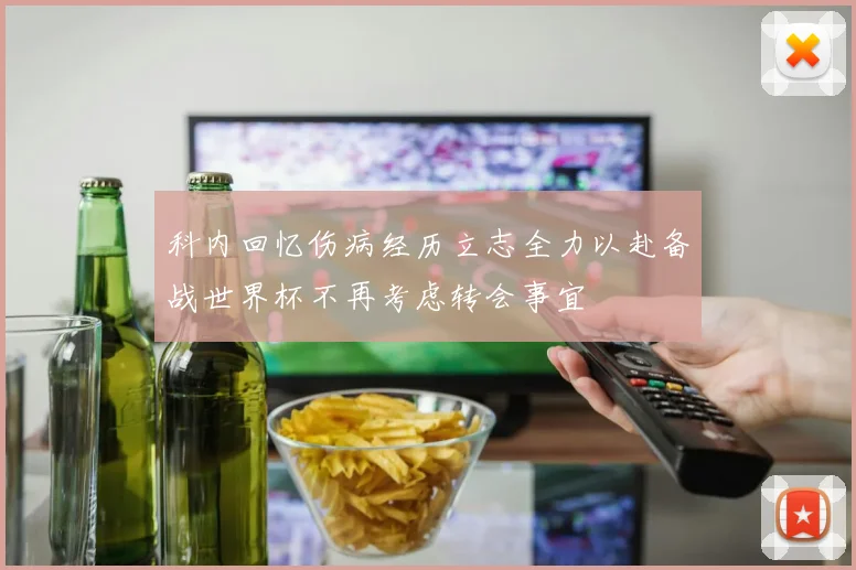 科内回忆伤病经历立志全力以赴备战世界杯不再考虑转会事宜