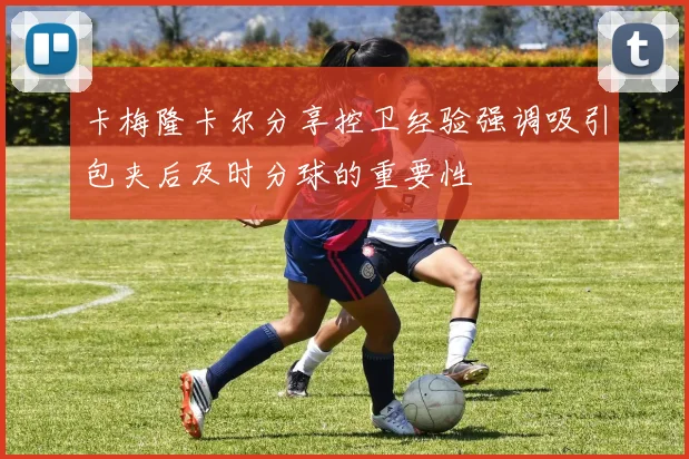 卡梅隆卡尔分享控卫经验强调吸引包夹后及时分球的重要性