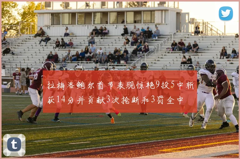 拉梅洛鲍尔首节表现惊艳9投5中斩获14分并贡献3次抢断和3罚全中