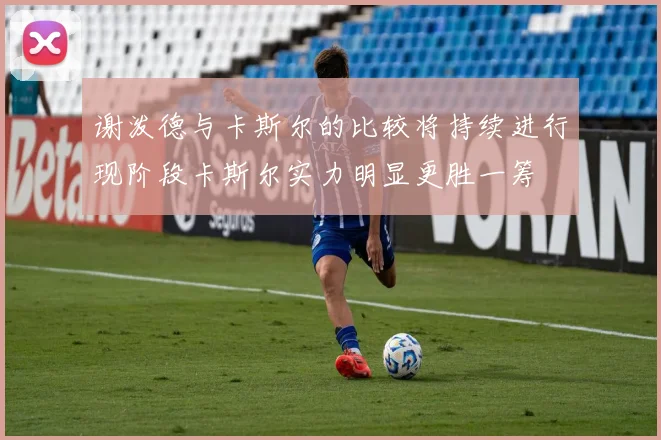 谢泼德与卡斯尔的比较将持续进行现阶段卡斯尔实力明显更胜一筹