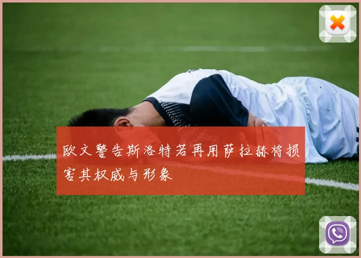 欧文警告斯洛特若再用萨拉赫将损害其权威与形象