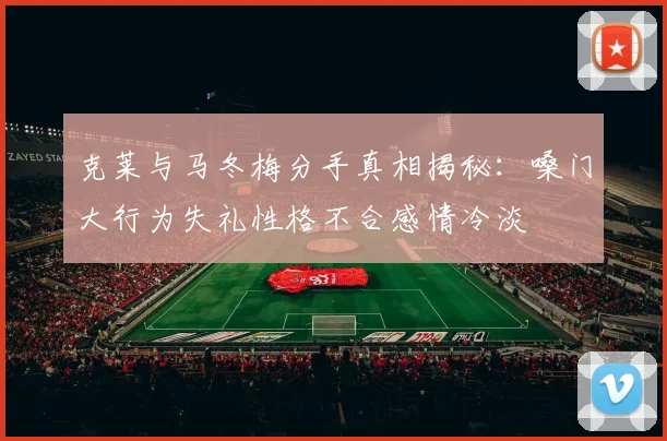 克莱与马冬梅分手真相揭秘：嗓门大行为失礼性格不合感情冷淡