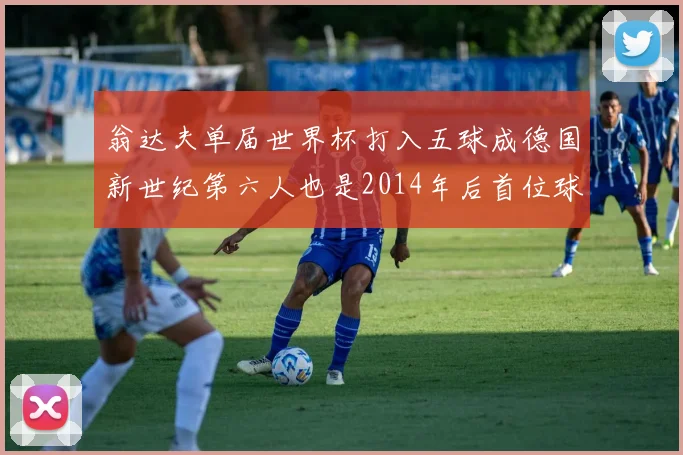 翁达夫单届世界杯打入五球成德国新世纪第六人也是2014年后首位球员