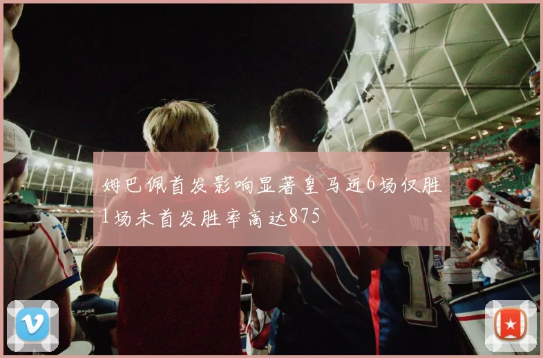 姆巴佩首发影响显著皇马近6场仅胜1场未首发胜率高达875