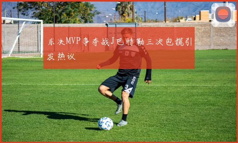 东决MVP争夺战J巴特勒三次包揽引发热议