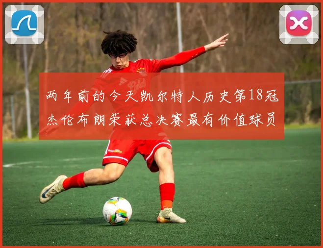 两年前的今天凯尔特人历史第18冠杰伦布朗荣获总决赛最有价值球员