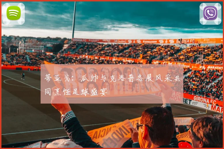 蒂亚戈：瓜帅与克洛普各展风采共同烹饪足球盛宴