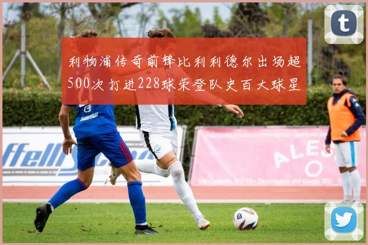 利物浦传奇前锋比利利德尔出场超500次打进228球荣登队史百大球星第11位