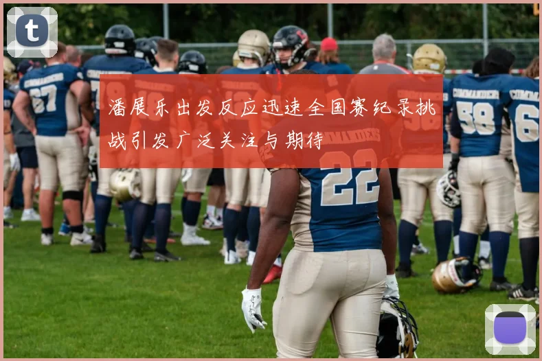 潘展乐出发反应迅速全国赛纪录挑战引发广泛关注与期待