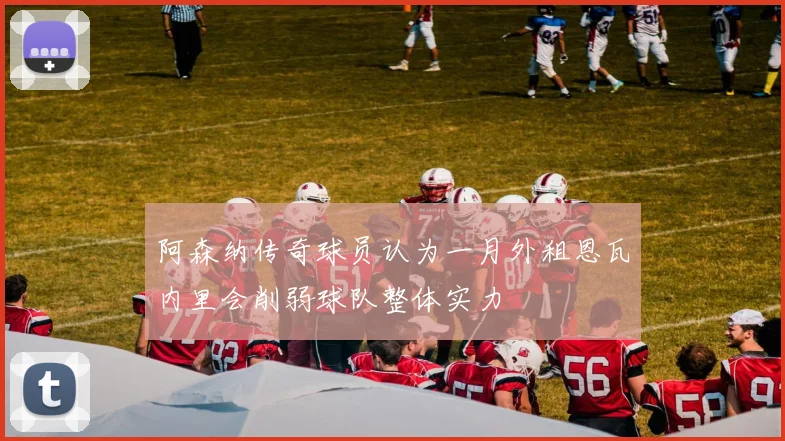 阿森纳传奇球员认为一月外租恩瓦内里会削弱球队整体实力
