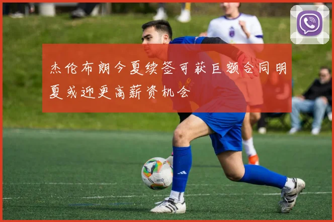 杰伦布朗今夏续签可获巨额合同明夏或迎更高薪资机会
