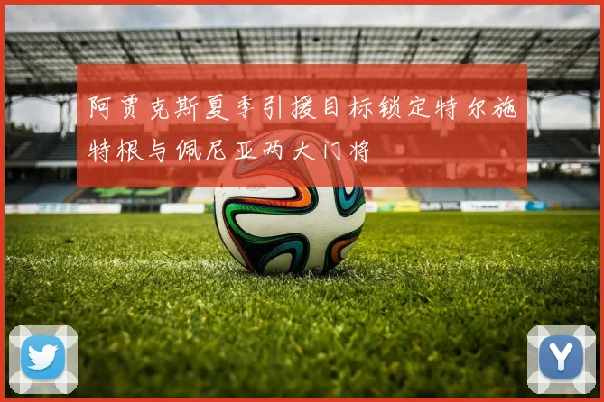 阿贾克斯夏季引援目标锁定特尔施特根与佩尼亚两大门将