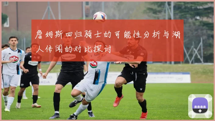 詹姆斯回归骑士的可能性分析与湖人传闻的对比探讨