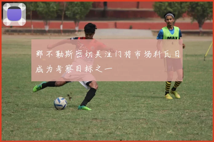 那不勒斯密切关注门将市场科瓦日成为考察目标之一