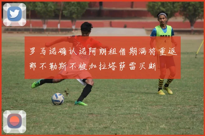 罗马诺确认诺阿朗租借期满将重返那不勒斯不被加拉塔萨雷买断