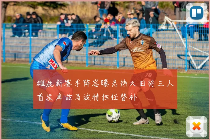 雄鹿新赛季阵容曝光热火旧将三人首发库兹马波特担任替补