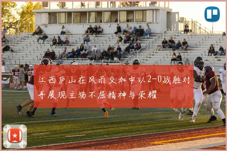 江西庐山在风雨交加中以2-0战胜对手展现主场不屈精神与荣耀