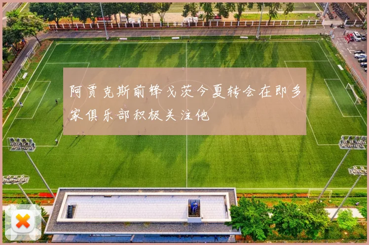 阿贾克斯前锋戈茨今夏转会在即多家俱乐部积极关注他